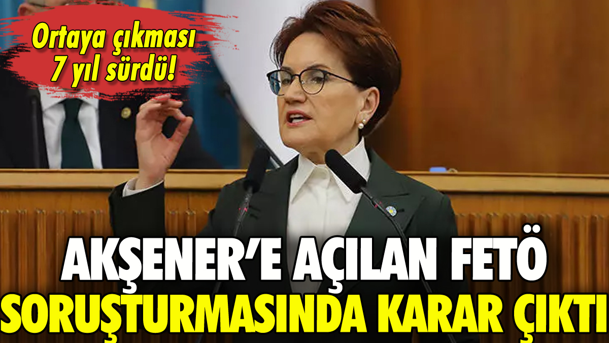 Meral Akşener'e açılan FETÖ soruşturmasında 7 yıl sonra karar!