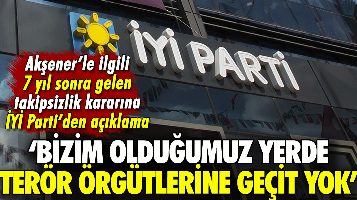 İYİ Parti'den Akşener'le ilgili takipsizlik kararına açıklama: 'Olduğumuz yerde terör örgütlerine geçit yoktur'