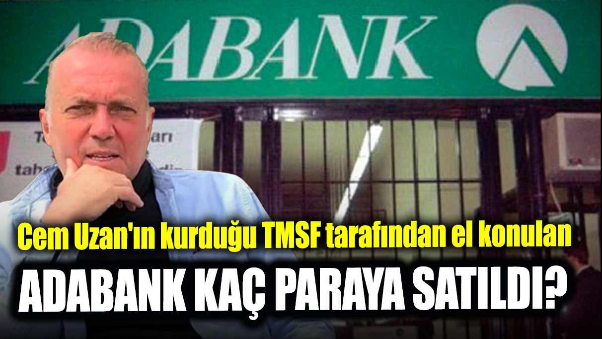 Cem Uzan'ın kurduğu TMSF tarafından el konulan Adabank kaç paraya satıldı?