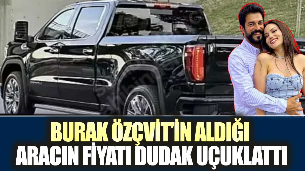 Burak Özçvit’in aldığı aracın fiyatı dudak uçuklattı