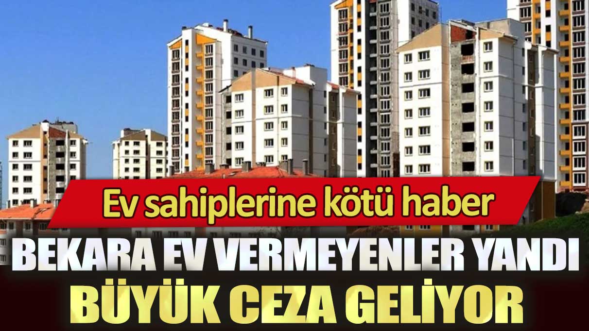 Ev sahiplerine kötü haber: Bekara ev vermeyenler yandı, büyük ceza geliyor