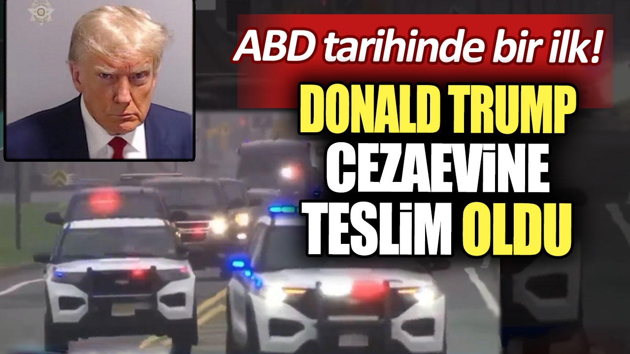 ABD tarihinde bir ilk! Donald Trump cezaevine teslim oldu