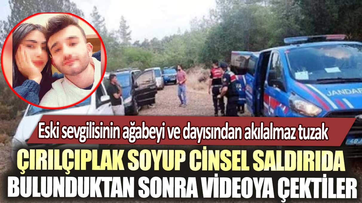 Eski sevgilisinin ağabeyi ve dayısından akılalmaz tuzak: Çırılçıplak soyup cinsel saldırıda bulunduktan sonra videoya çektiler