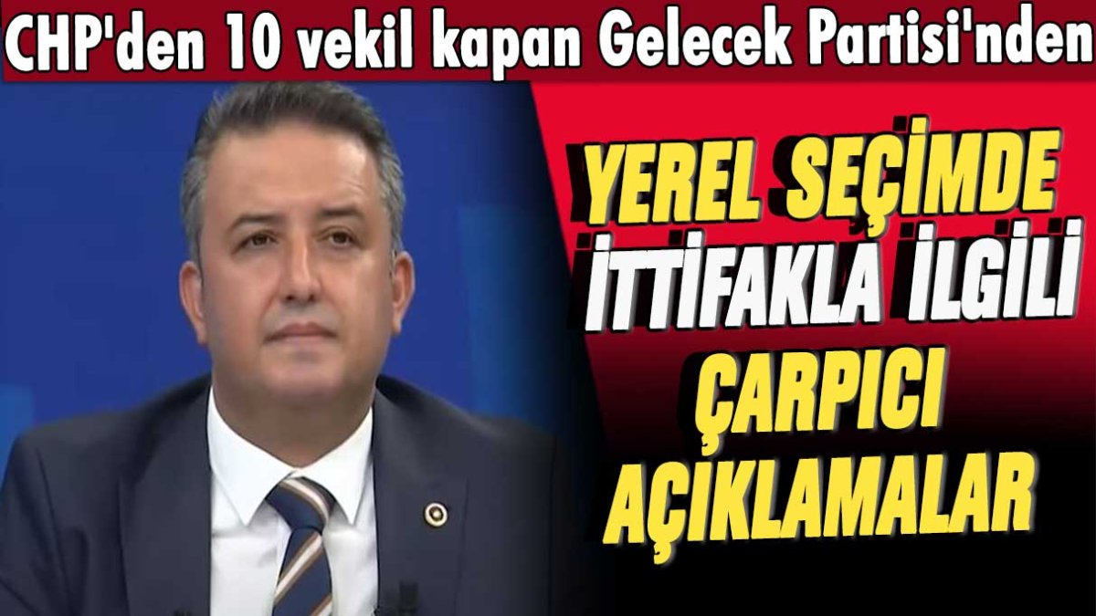 CHP'den 10 vekil kapan Gelecek Partisi'den yerel seçimde ittifakla ilgili çarpıcı açıklamalar