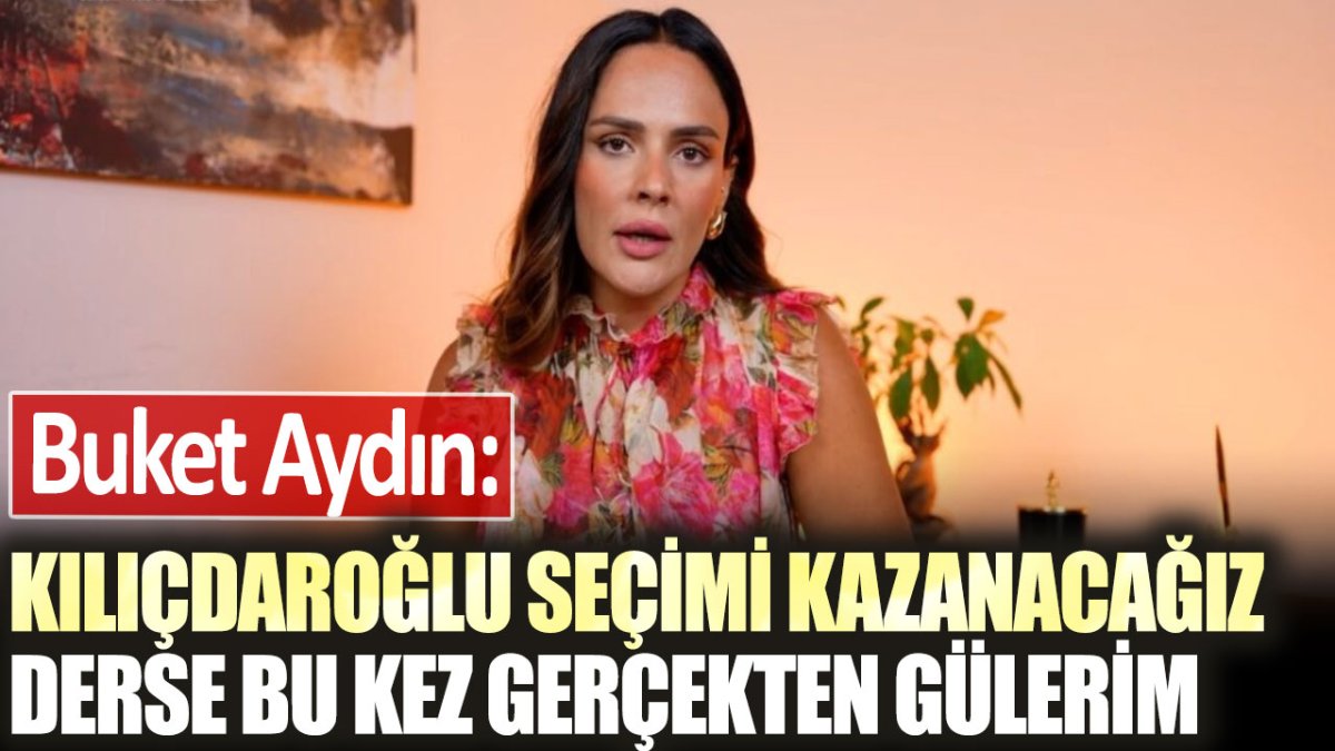 Buket Aydın: Kılıçdaroğlu seçimi kazanacağız derse bu kez gerçekten gülerim