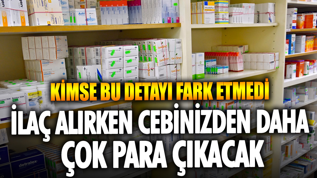 Kimse bu detayı fark etmedi: İlaç alırken cebinizden daha çok para çıkacak