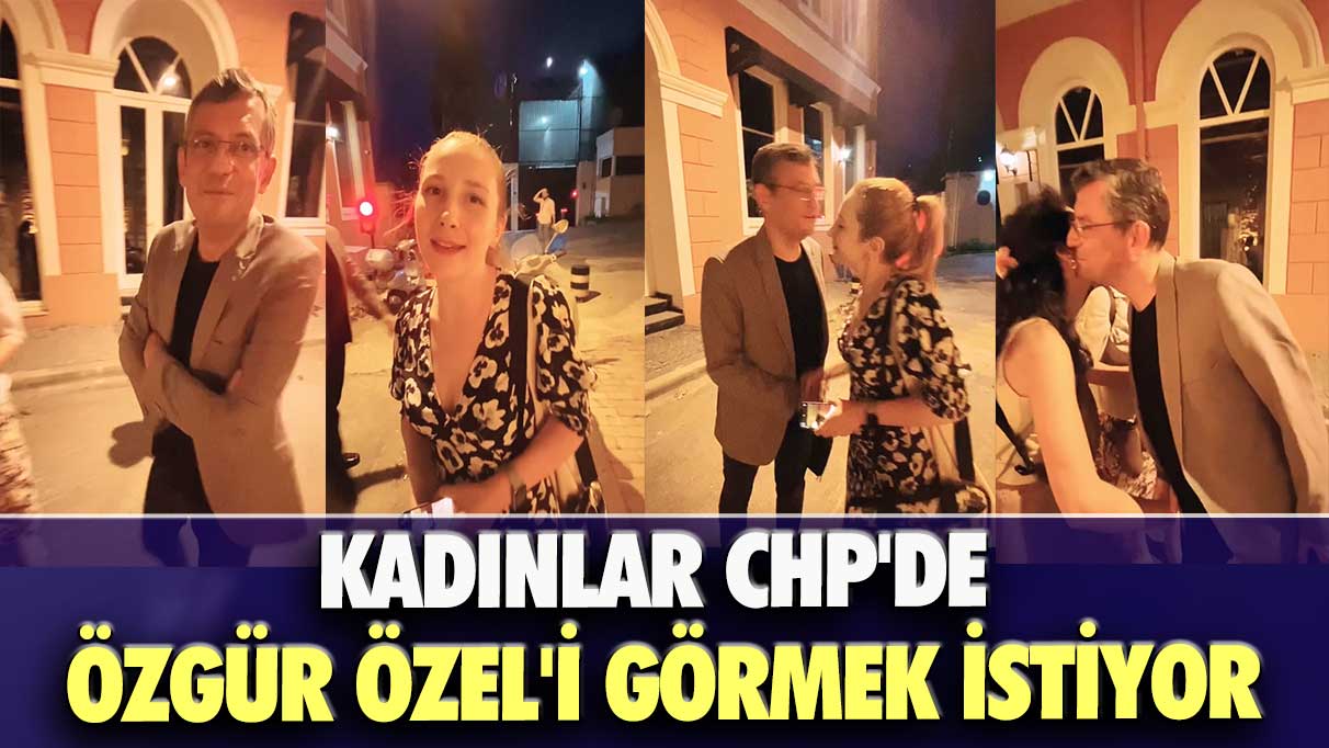 Kadınlar CHP’de Özgür Özel'i görmek istiyor