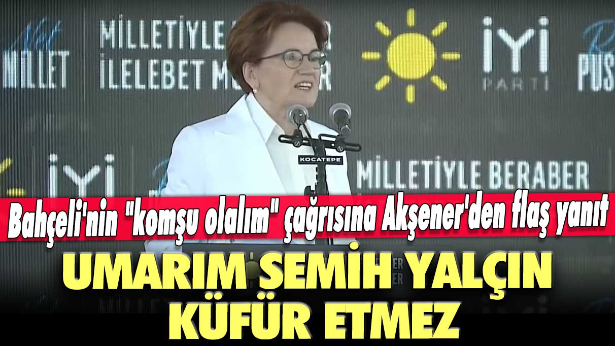 Bahçeli'nin "komşu olalım" çağrısına Akşener'den flaş yanıt: Umarım Semih Yalçın küfür etmez