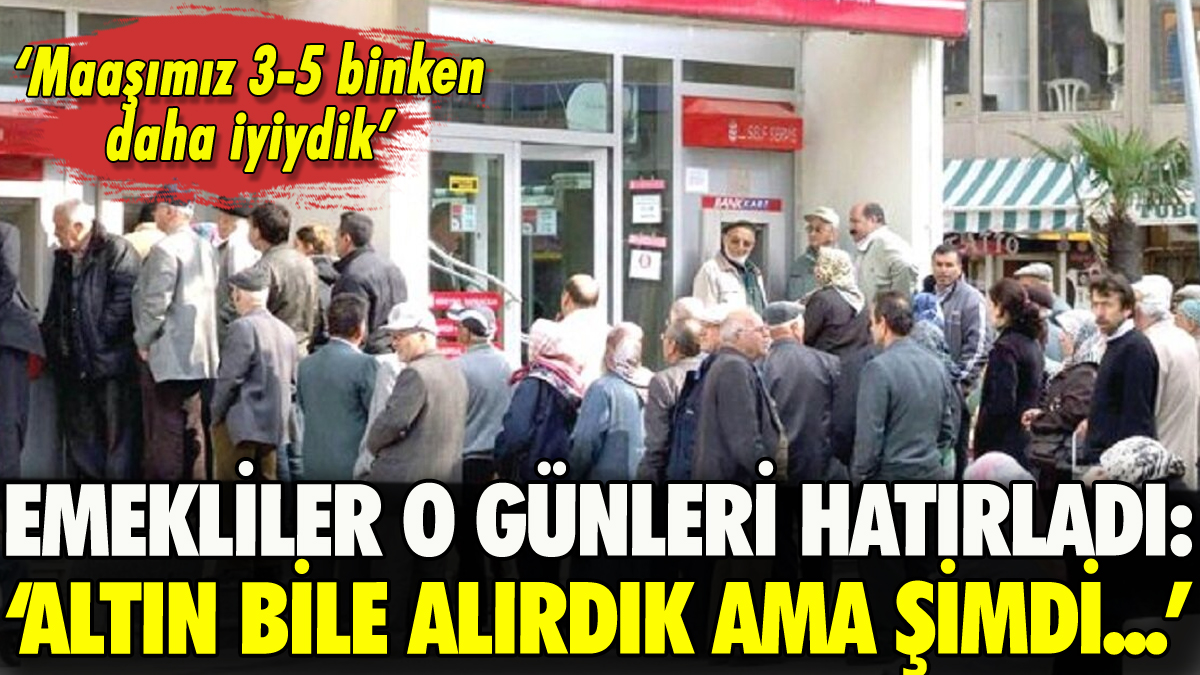 Emekliler eski günleri hatırladı: 'Altın bile alırdık ama şimdi...'