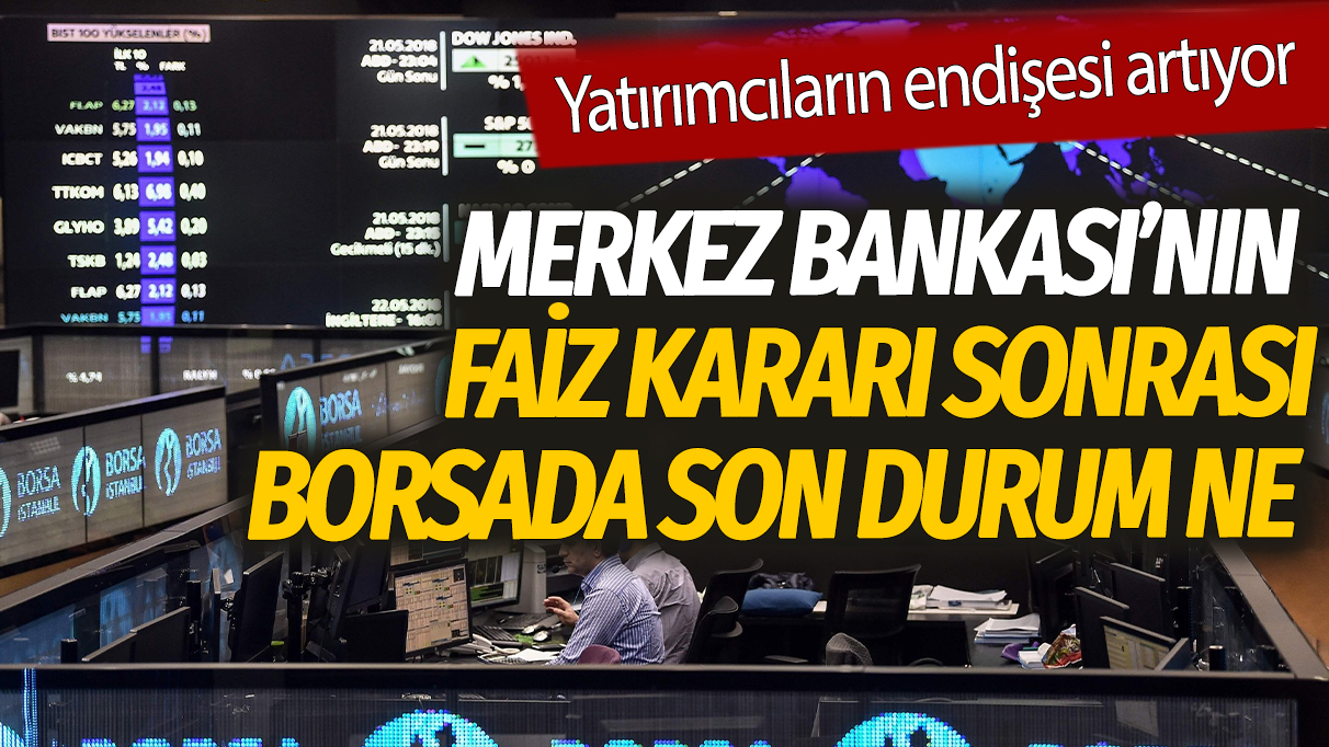 Merkez Bankası'nın faiz kararı sonrası borsada son durum ne: Yatırımcıların endişesi artıyor