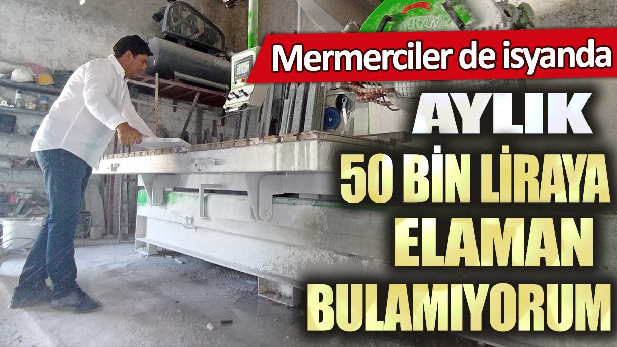 Mermerciler de isyanda: Aylık 50 bin liraya elaman bulamıyorum