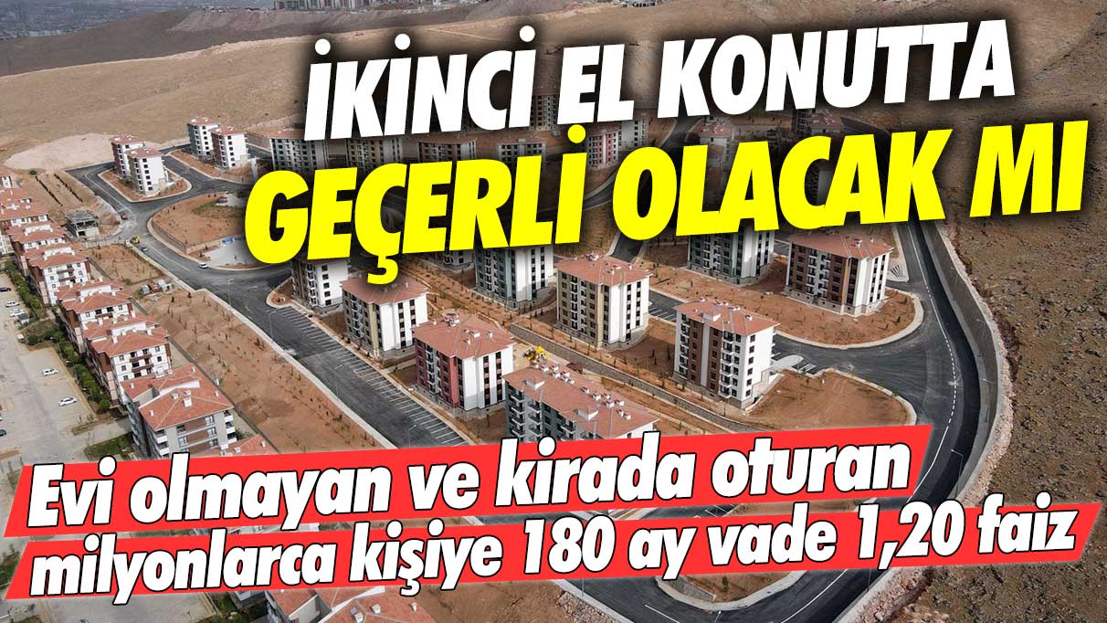 İkinci el konutta geçerli olacak mı: Evi olmayan ve kirada oturan milyonlarca kişiye 180 ay vade 1,20 faiz