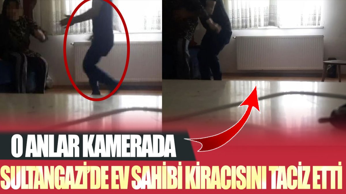 İstanbul Sultangazi'de ev sahibi kiracısını taciz etti! O anlar kamerada