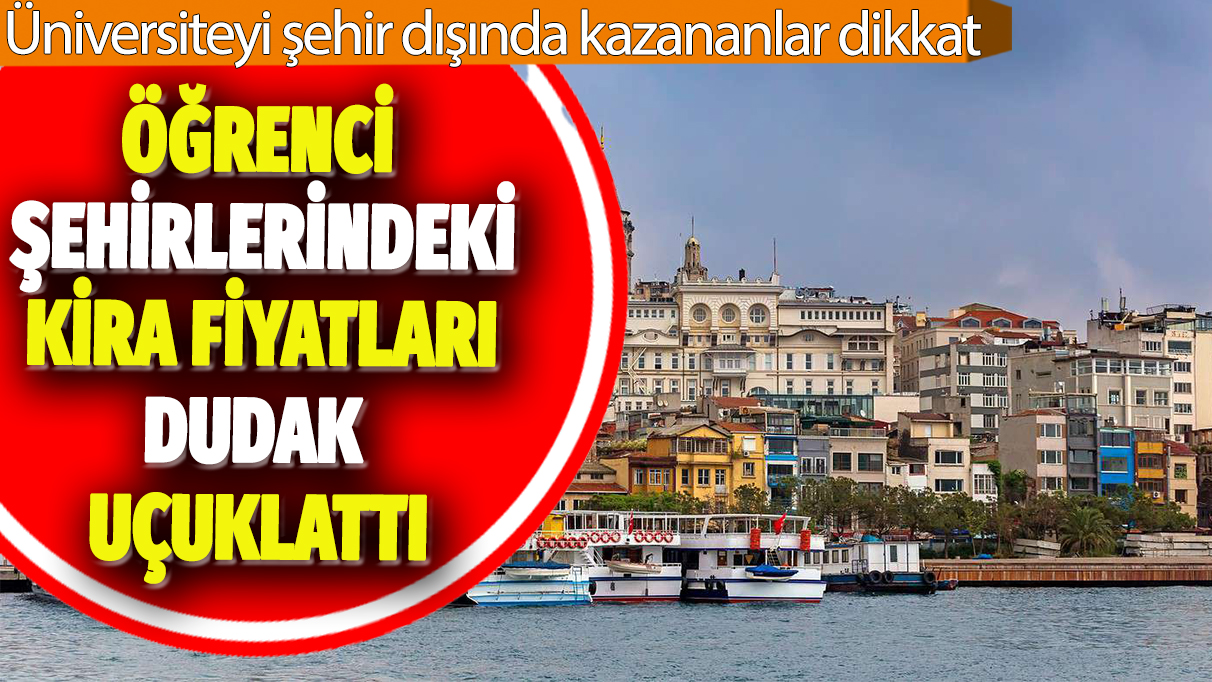 Öğrenci şehirlerindeki kira fiyatları dudak uçuklattı: Üniversiteyi şehir dışında kazananlar dikkat