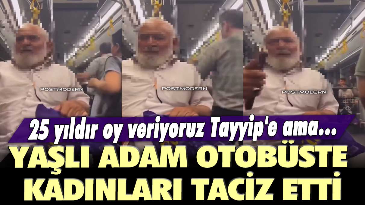 Yaşlı adam otobüste kadınları taciz etti: 25 yıldır oy veriyoruz Tayyip'e ama…