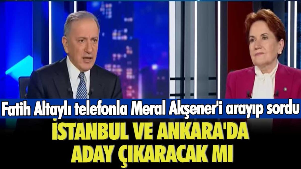 Fatih Altaylı telefonla Meral Akşener'i arayıp sordu: İstanbul ve Ankara'da aday çıkaracak mı