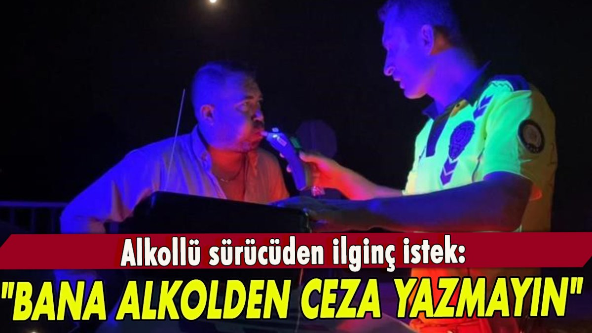 Alkollü sürücüden ilginç istek: "Bana alkolden ceza yazmayın"