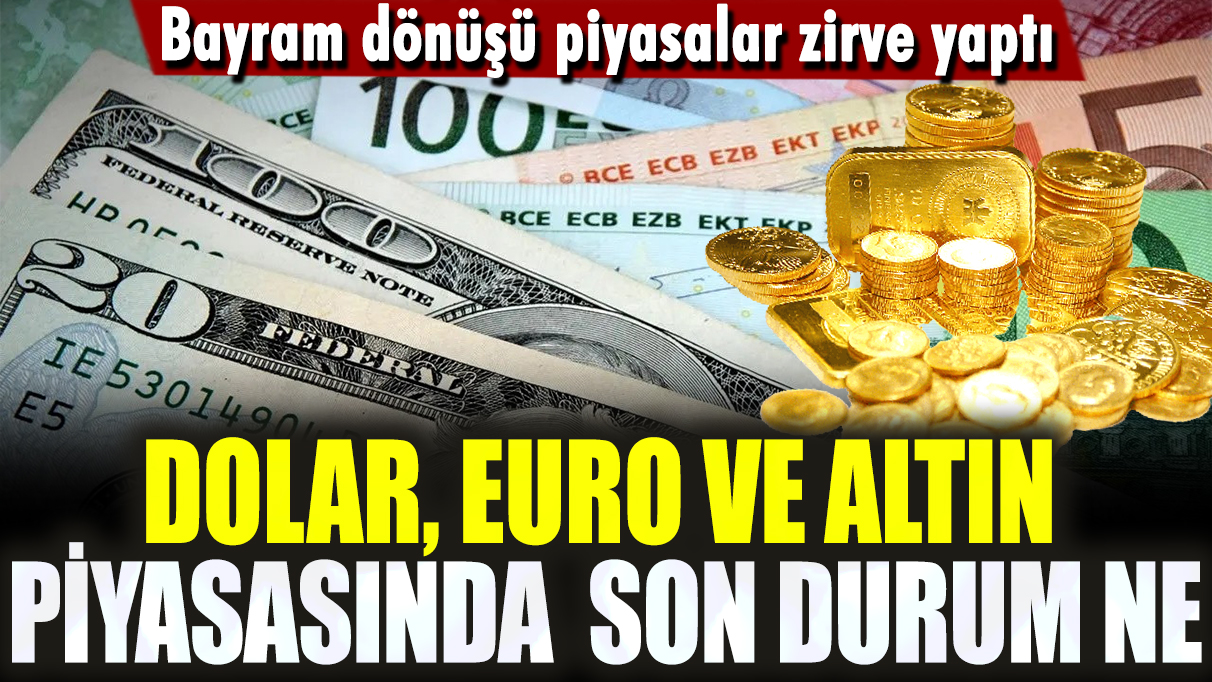 Dolar, Euro ve altın piyasasında son durum ne: Bayram dönüşü piyasalar zirve yaptı