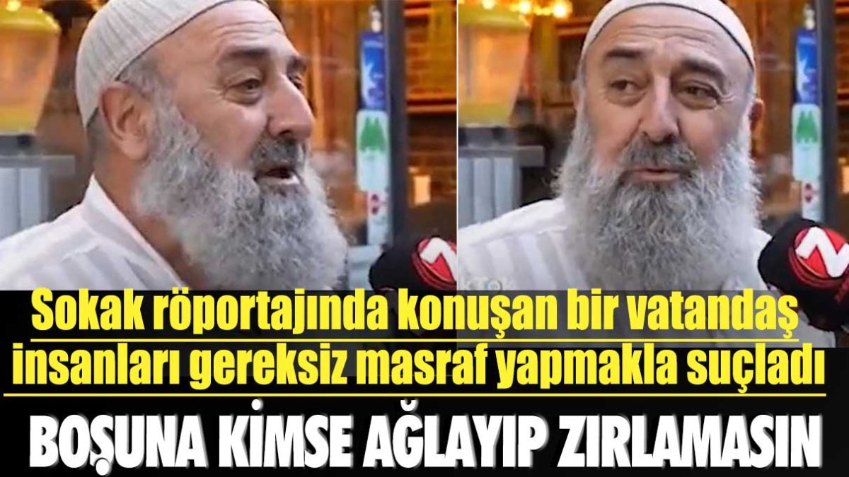 Sokak röportajında konuşan bir vatandaş  insanları gereksiz masraf yapmakla suçladı: Kimse ağlayıp zırlamasın