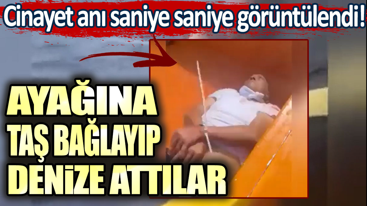 Cinayet anı saniye saniye görüntülendi! Ayağına taş bağlayıp denize attılar