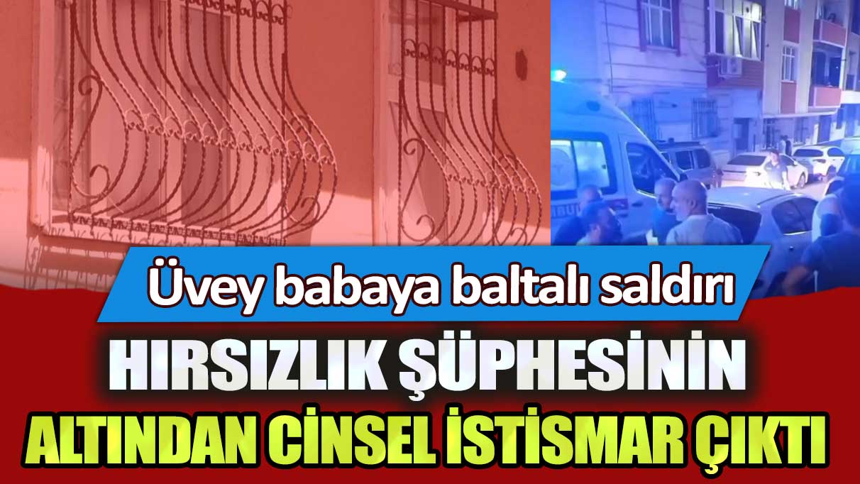 Sultangazi'de üvey babaya baltalı saldırı: Hırsızlık şüphesinin altından cinsel istismar çıktı