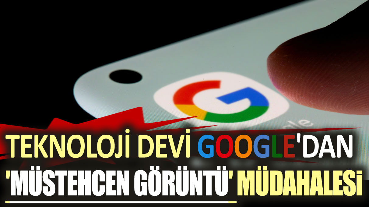 Teknoloji devi Google'dan 'müstehcen görüntü' müdahalesi