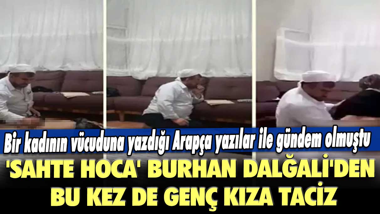 Bir kadının vücuduna yazdığı Arapça yazılar ile gündem olmuştu: 'Sahte Hoca' Burhan Dalğali'den bu kez de genç kıza taciz