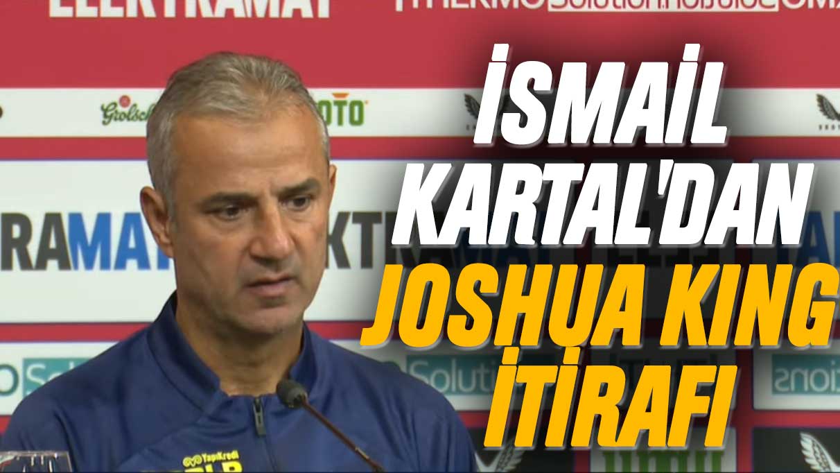 İsmail Kartal'dan Joshua King itirafı