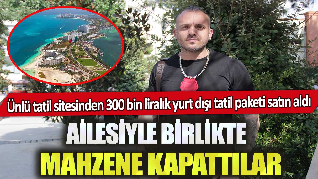 Ünlü tatil sitesinden 300 bin liralık yurt dışı tatil paketi satın aldı: Ailesiyle birlikte mahzene kapattılar