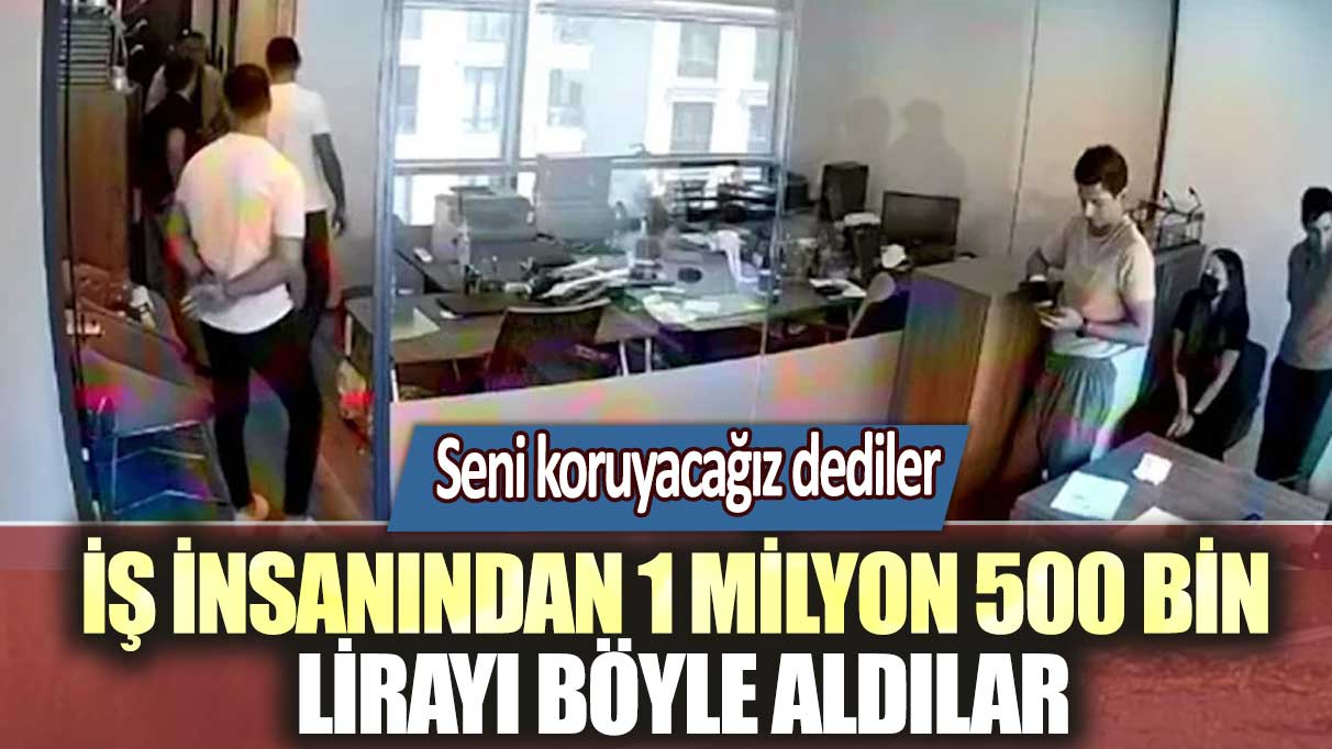 Seni koruyacağız dediler: İş insanından 1 milyon 500 bin lirayı böyle aldılar