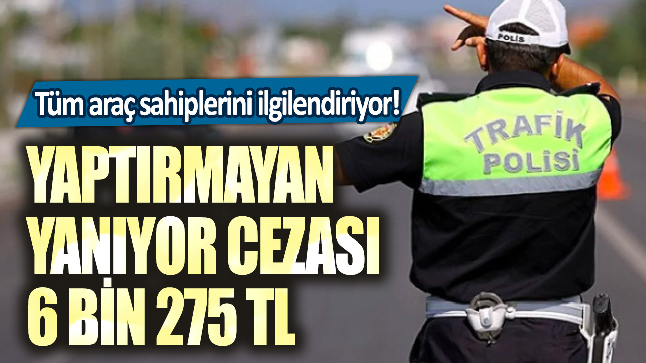 Tüm araç sahiplerini ilgilendiriyor! Yaptırmayan yanıyor cezası 6 bin 275 TL.