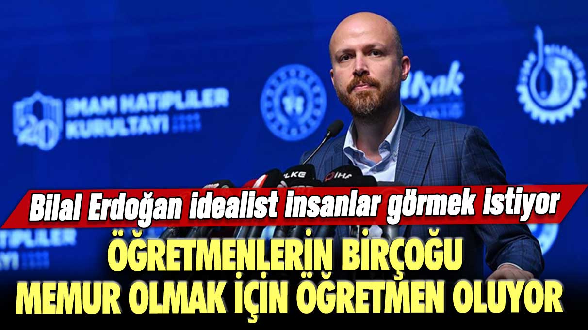 Bilal Erdoğan idealist insanlar görmek istiyor: Öğretmenlerin birçoğu memur olmak için öğretmen oluyor