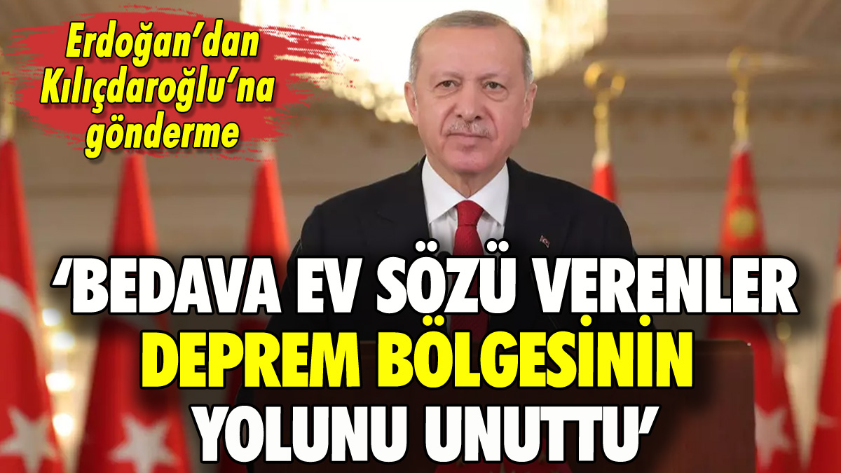 Erdoğan'dan Kılıçdaroğlu'na gönderme: 'Bedava ev sözü verenler deprem bölgesinin yolunu unuttu'