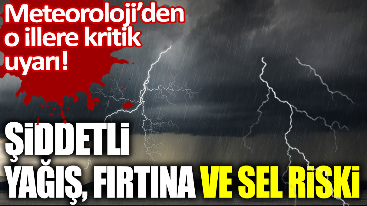 Meteoroloji'den o illere kritik uyarı! Şiddetli yağış, fırtına ve sel riski