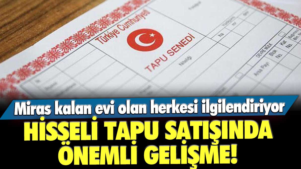 Hisseli tapu satışında önemli gelişme! Miras kalan evi olan herkesi ilgilendiriyor