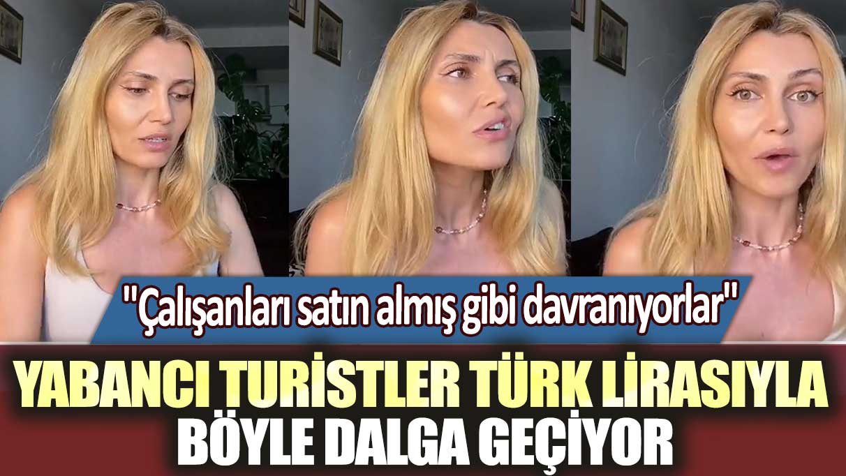 "Çalışanları satın almış gibi davranıyorlar" Yabancı turistler Türk lirasıyla böyle dalga geçiyor