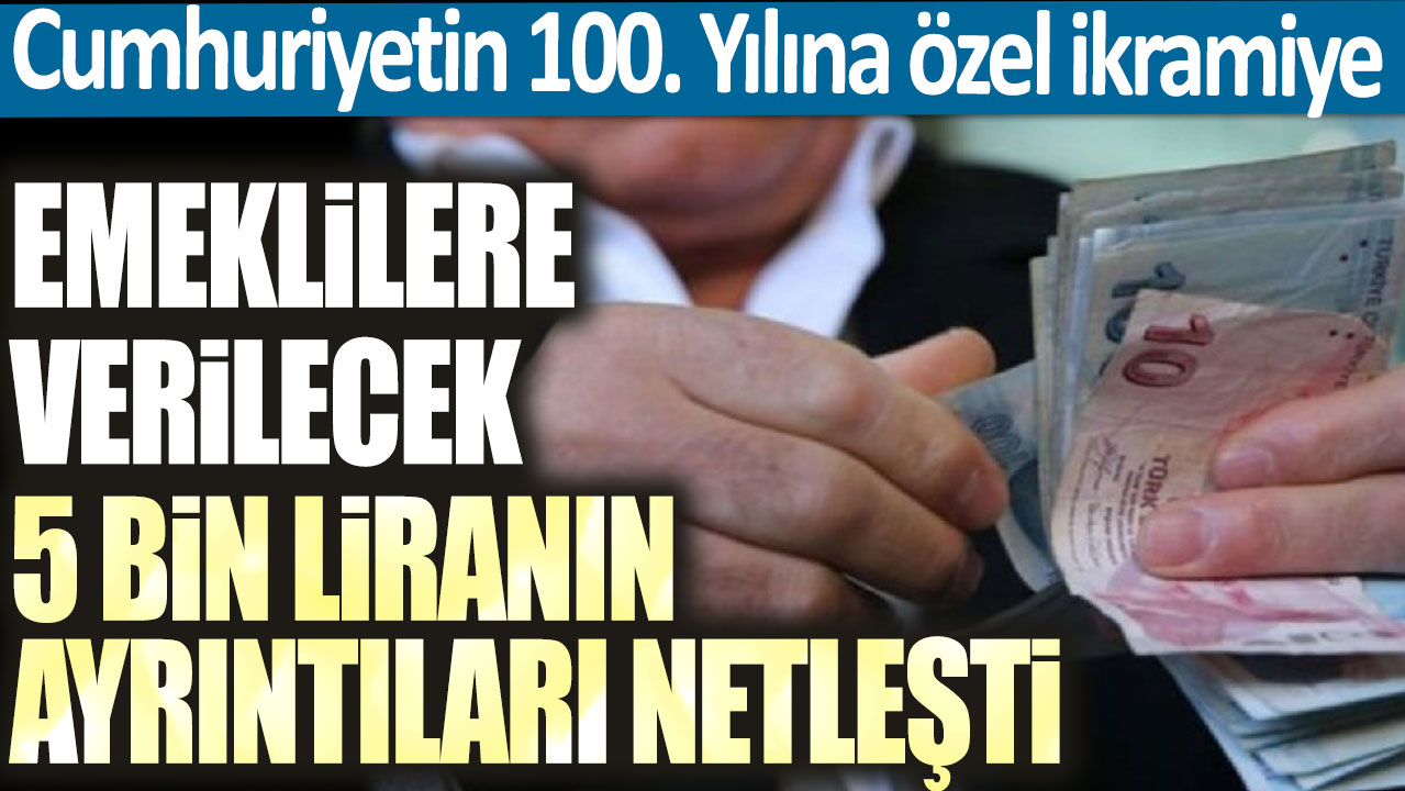 Emeklilere verilecek 5000 liranın ayrıntıları netleşti! Cumhuriyetin 100. Yılına özel ikramiye