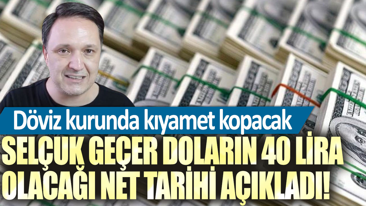 Selçuk Geçer doların 40 lira olacağı net tarihi açıkladı! Döviz kurunda kıyamet kopacak