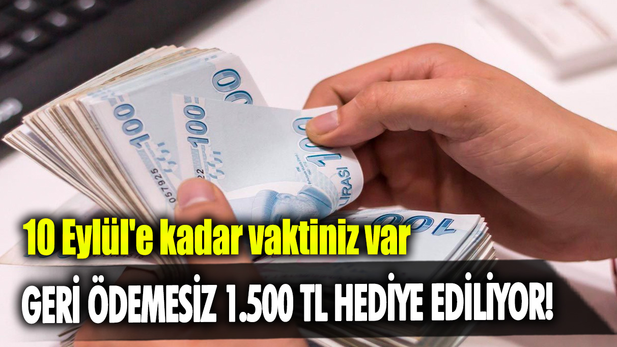 Geri ödemesiz 1.500 TL hediye ediliyor! 10 Eylül'e kadar vaktiniz var