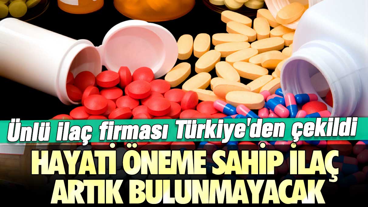 Ünlü ilaç firması Türkiye'den çekildi: Hayati öneme sahip ilaç artık bulunmayacak