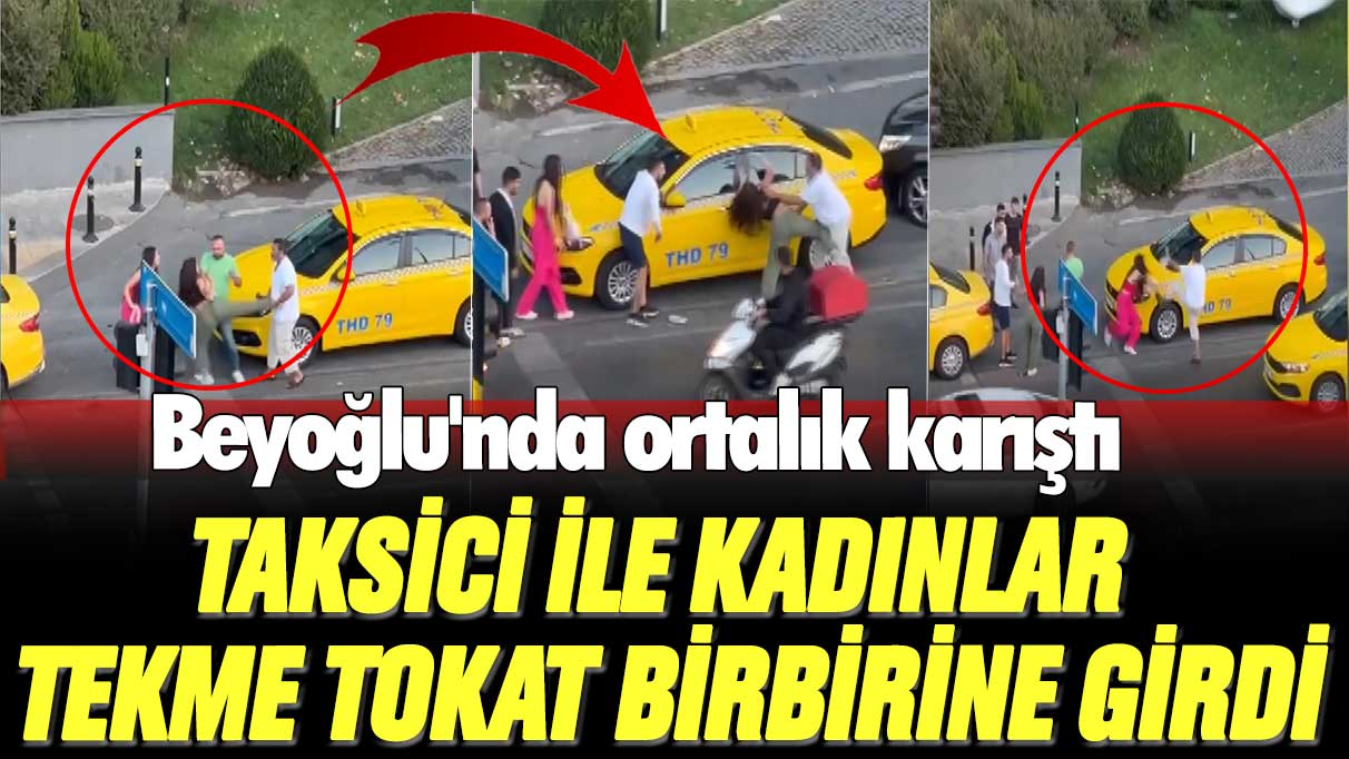 Beyoğlu'nda ortalık karıştı! Taksici ile kadınlar tekme tokat birbirine girdi