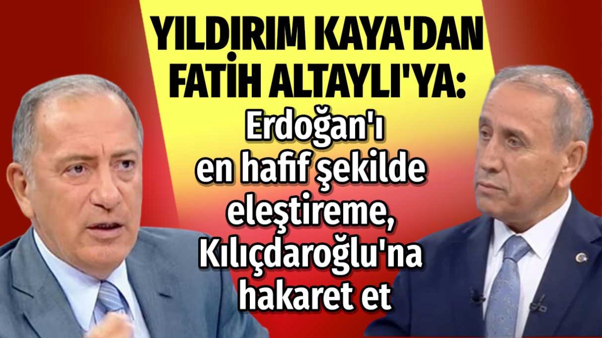 Yıldırım Kaya'dan Fatih Altaylı'ya: Erdoğan'ı en hafif şekilde eleştireme, Kılıçdaroğlu'na hakaret et