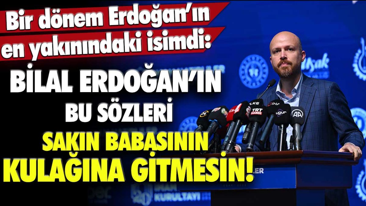 Bir dönem Erdoğan'ın en yakınındaki isimdi: Bilal Erdoğan'ın bu sözleri sakın babasının kulağına gitmesin