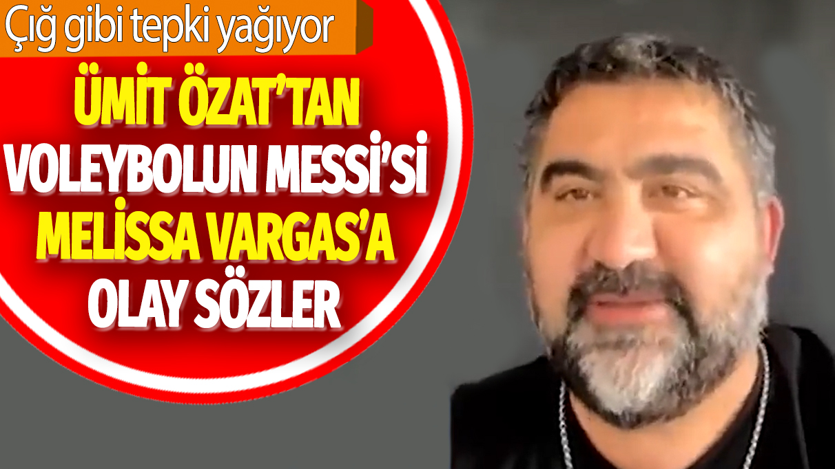 Ümit Özat'tan voleybolun Messi'si Melissa Vargas'a olay sözler: Çığ gibi tepki yağıyor