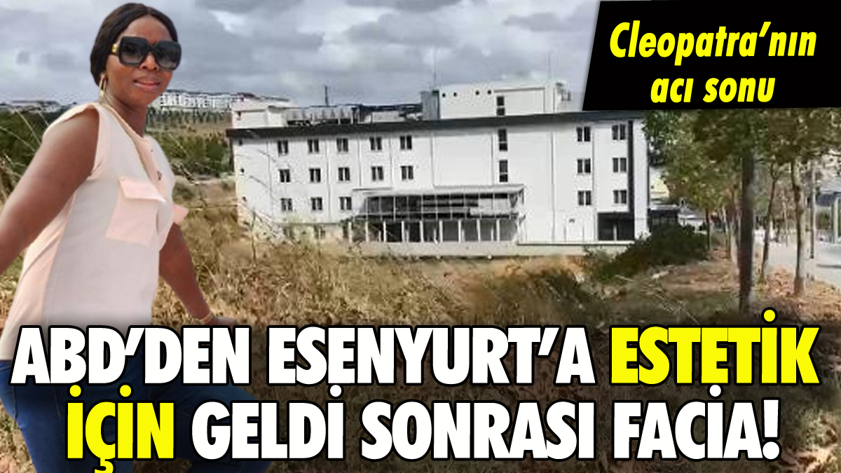 ABD'den Esenyurt'a estetiğe gelen Cleopatra neden öldü?