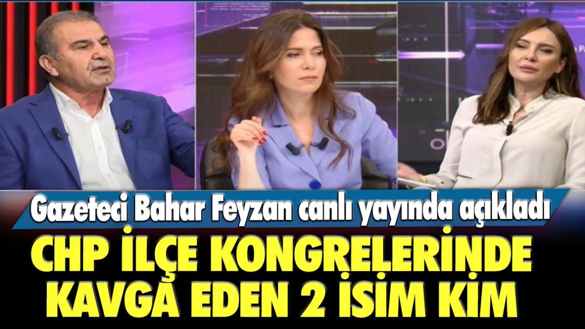 Gazeteci Bahar Feyzan canlı yayında açıkladı: CHP ilçe kongrelerinde kavga eden iki isim kim