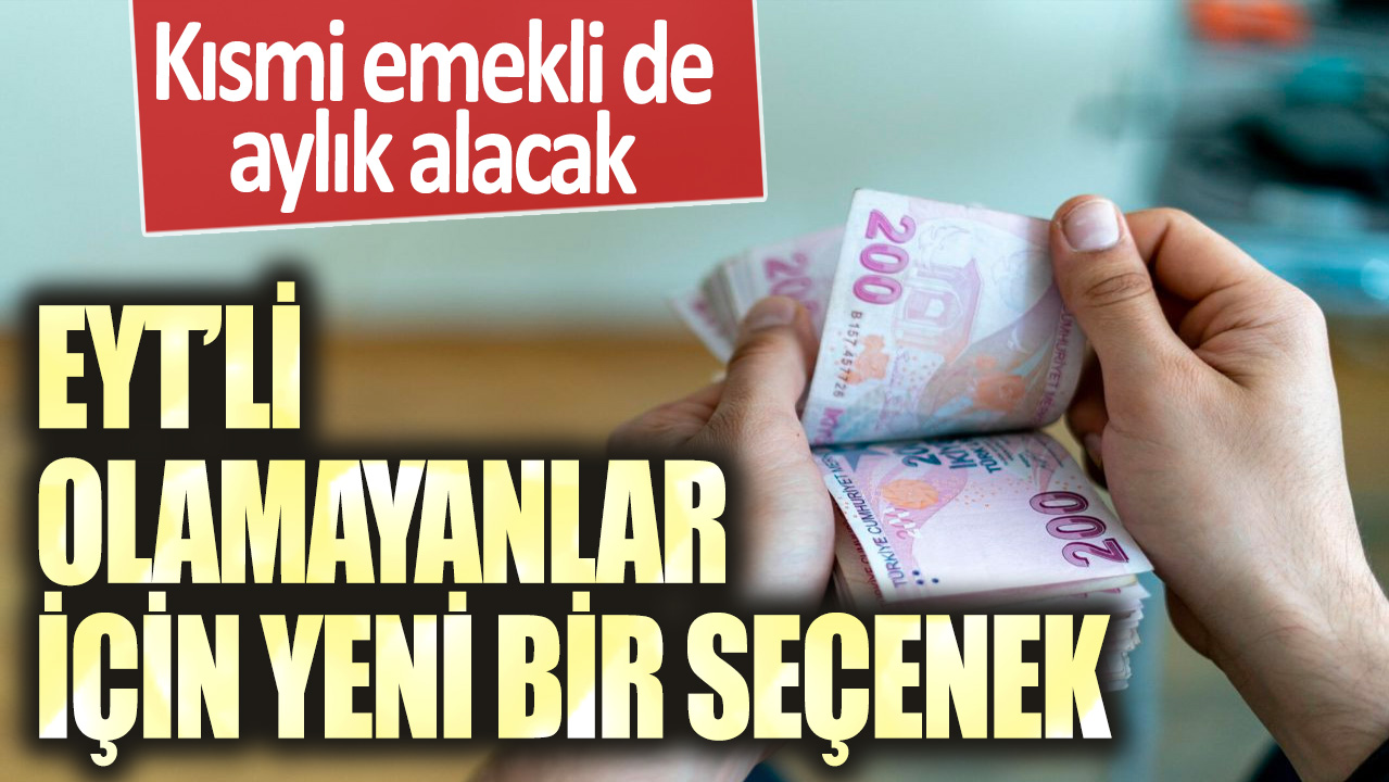 EYT’li olamayanlar için yeni bir seçenek: Kısmi emekli de aylık alacak