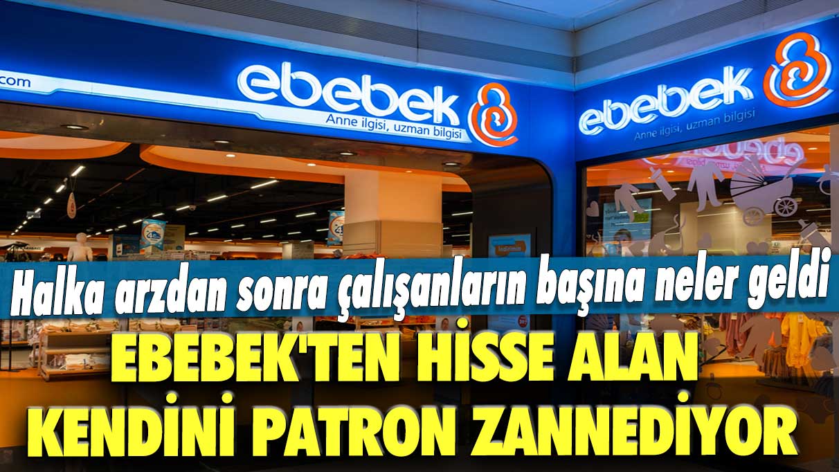 Ebebek'ten hisse alan kendini patron zannediyor: Halka arzdan sonra çalışanların başına neler geldi