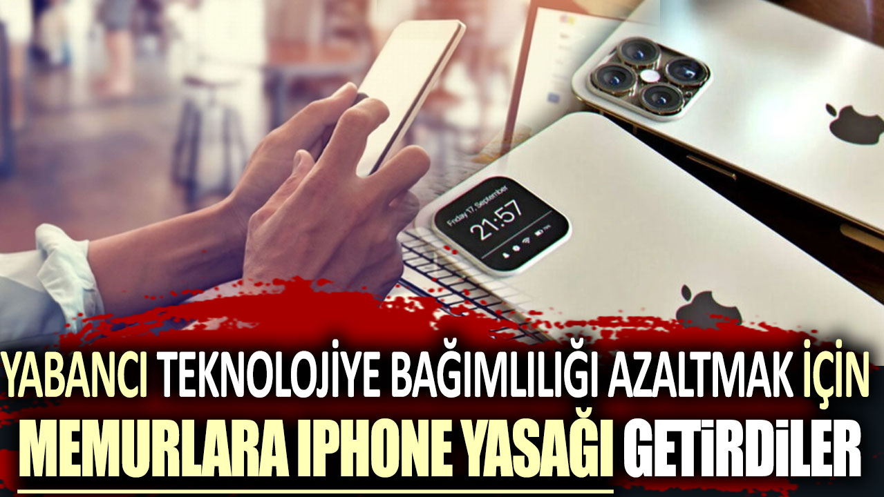 Yabancı teknolojiye bağımlılığı azaltmak için memurlara iPhone yasağı getirdiler