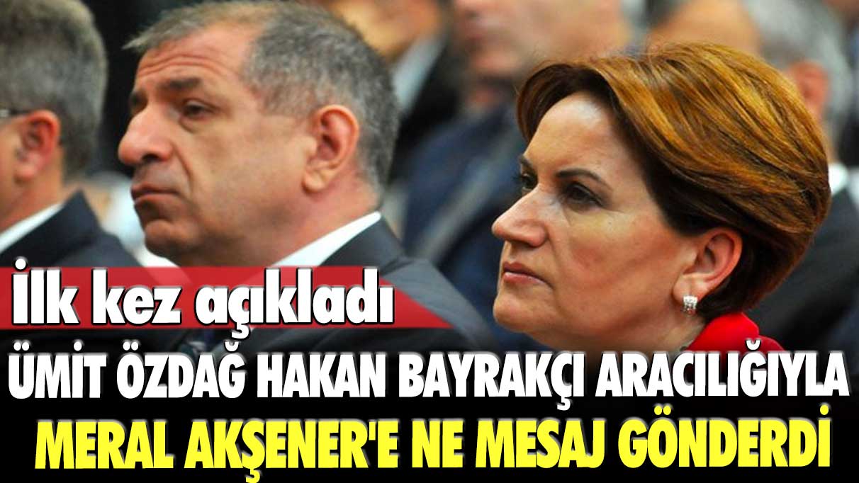 İlk kez açıkladı: Ümit Özdağ Hakan Bayrakçı aracılığıyla Meral Akşener'e ne mesaj gönderdi